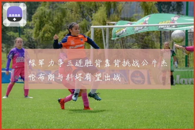 绿军力争三连胜背靠背挑战公牛杰伦布朗与科塔有望出战