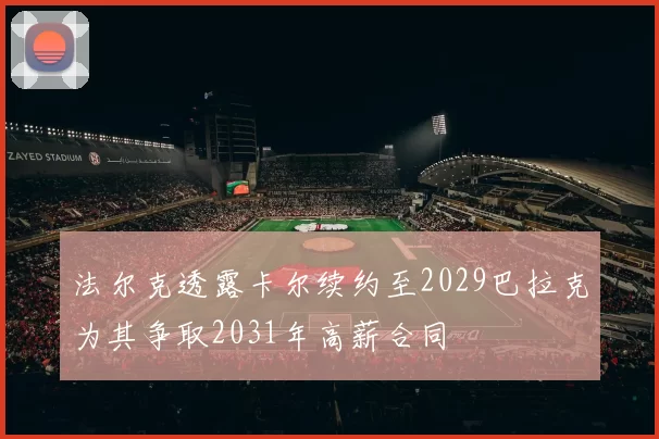 法尔克透露卡尔续约至2029巴拉克为其争取2031年高薪合同