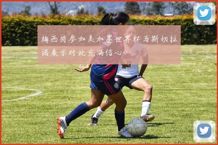 梅西将参加美加墨世界杯马斯切拉诺表示对此充满信心
