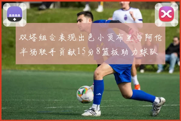 双塔组合表现出色小莫布里与阿伦半场联手贡献15分8篮板助力球队
