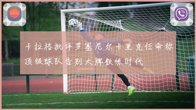 卡拉格批评罗塞尼尔卡里克任命称顶级球队告别大牌教练时代