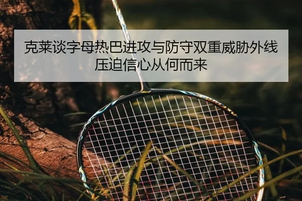 克莱谈字母热巴进攻与防守双重威胁外线压迫信心从何而来