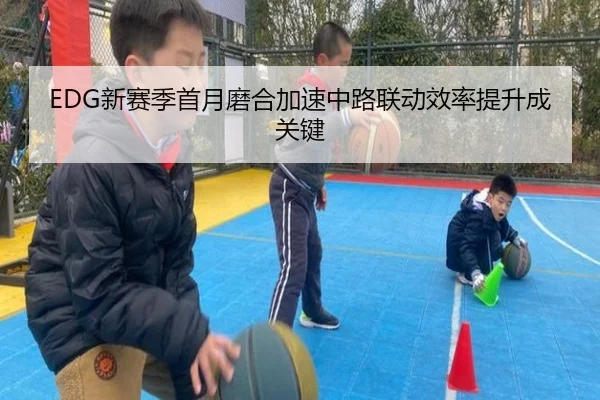EDG新赛季首月磨合加速中路联动效率提升成关键